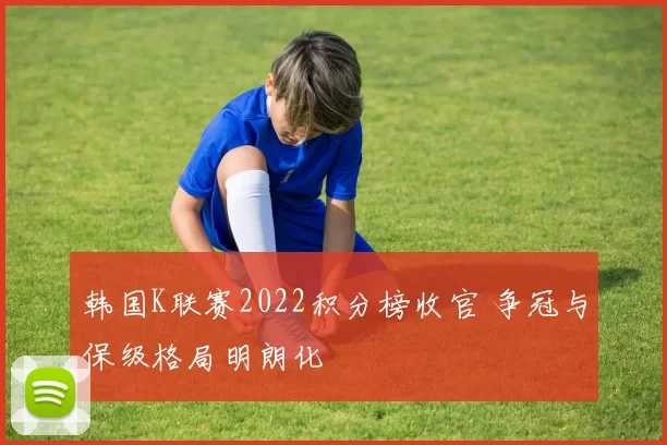 韩国K联赛2022积分榜收官 争冠与保级格局明朗化