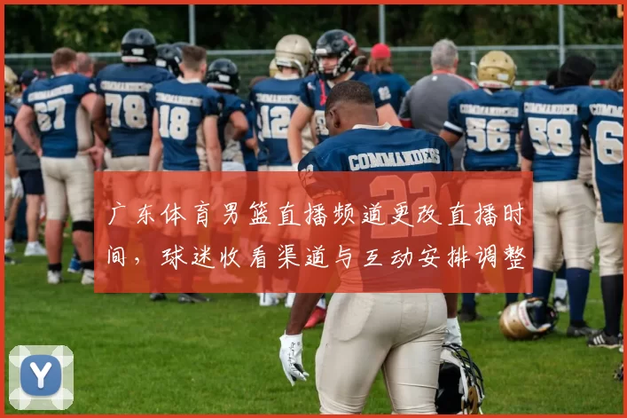广东体育男篮直播频道更改直播时间,球迷收看渠道与互动安排调整
