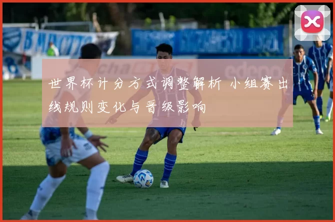 世界杯计分方式调整解析 小组赛出线规则变化与晋级影响