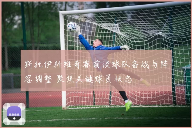 斯托伊科维奇赛前谈球队备战与阵容调整 聚焦关键球员状态