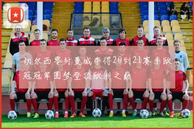 切尔西零封曼城夺得20到21赛季欧冠冠军圆梦登顶欧洲之巅