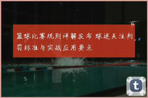 篮球比赛规则详解发布 球迷关注判罚标准与实战应用要点