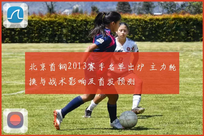 北京首钢2013赛季名单出炉 主力轮换与战术影响及首发预测