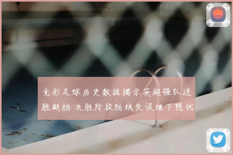 竞彩足球历史数据揭示英超强队连胜断档 决胜阶段防线失误埋下隐忧